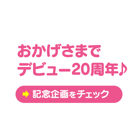 おかげさまで
デビュー20周年♪　⇒20周年記念企画をチェック